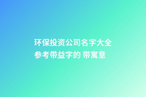 环保投资公司名字大全参考带益字的 带寓意-第1张-公司起名-玄机派